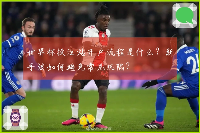 世界杯投注站开户流程是什么？新手该如何避免常见坑陷？