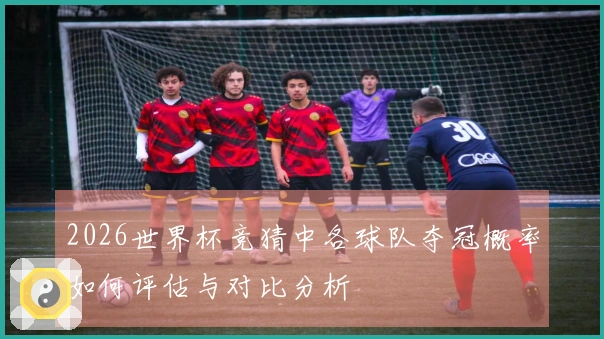 2026世界杯竞猜中各球队夺冠概率如何评估与对比分析