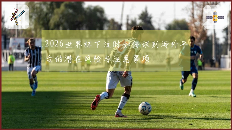 2026世界杯下注时如何识别海外平台的潜在风险与注意事项