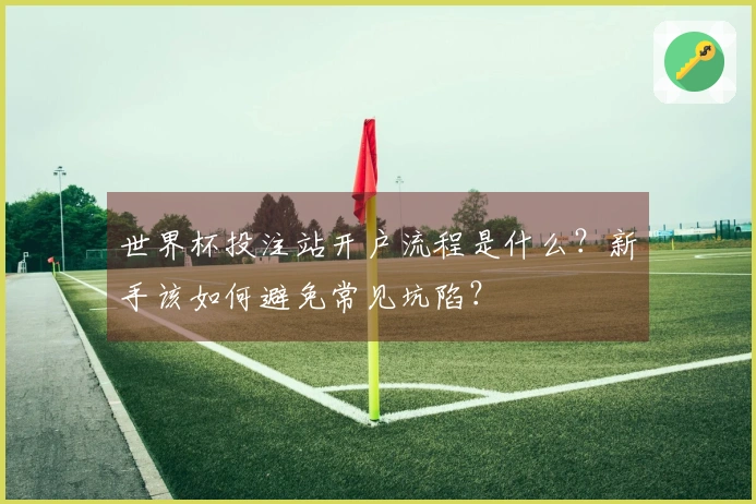 世界杯投注站开户流程是什么？新手该如何避免常见坑陷？