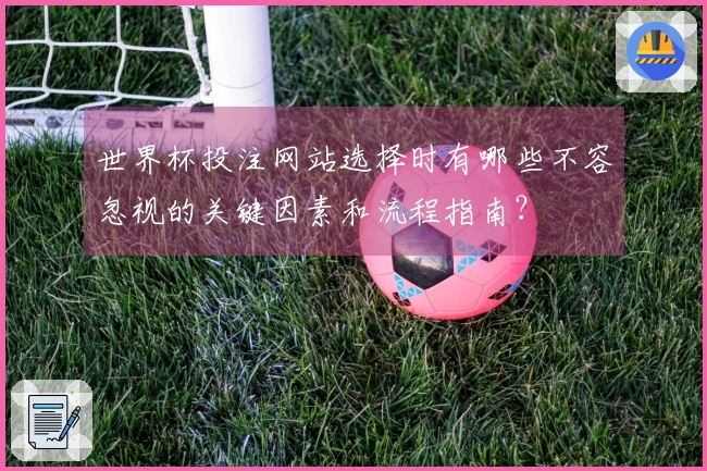 世界杯投注网站选择时有哪些不容忽视的关键因素和流程指南？