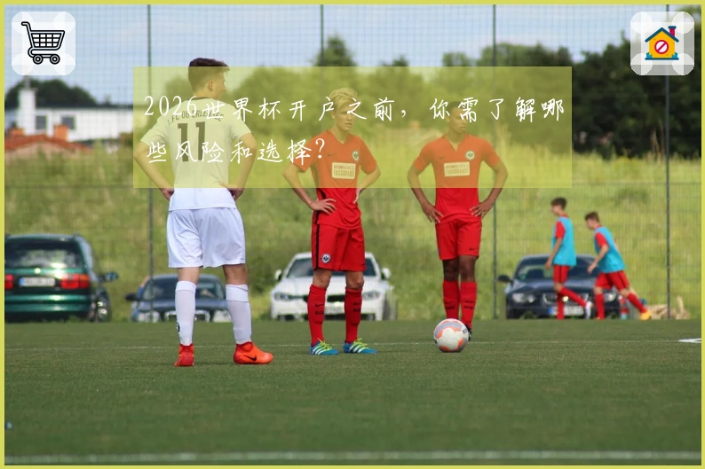 2026世界杯开户之前，你需了解哪些风险和选择？