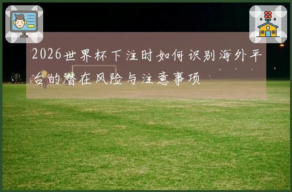 2026世界杯下注时如何识别海外平台的潜在风险与注意事项