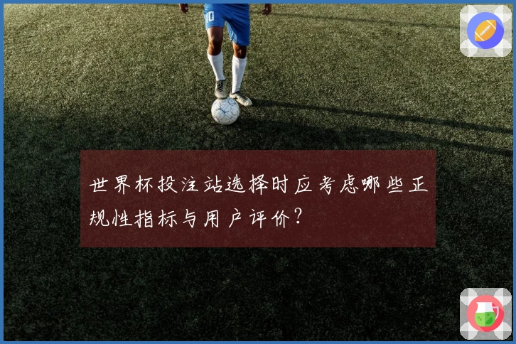 世界杯投注站选择时应考虑哪些正规性指标与用户评价？